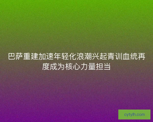 巴萨重建加速年轻化浪潮兴起青训血统再度成为核心力量担当