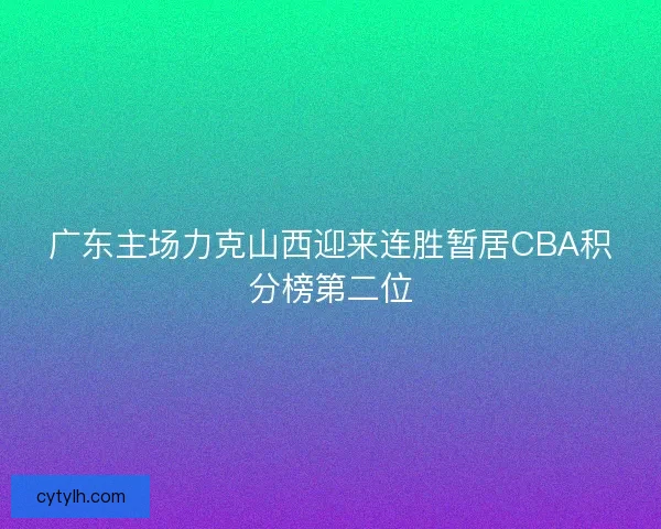 广东主场力克山西迎来连胜暂居CBA积分榜第二位