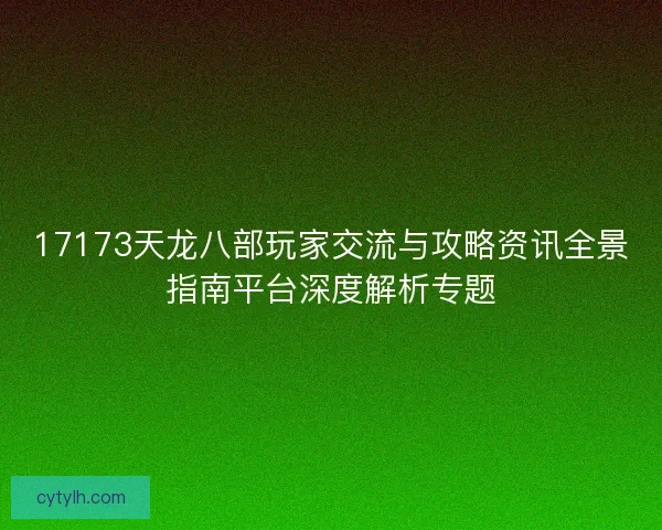17173天龙八部玩家交流与攻略资讯全景指南平台深度解析专题