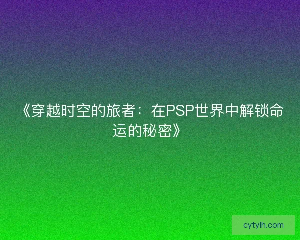 《穿越时空的旅者：在PSP世界中解锁命运的秘密》