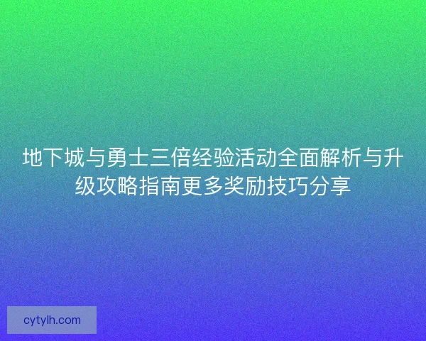 地下城与勇士三倍经验活动全面解析与升级攻略指南更多奖励技巧分享
