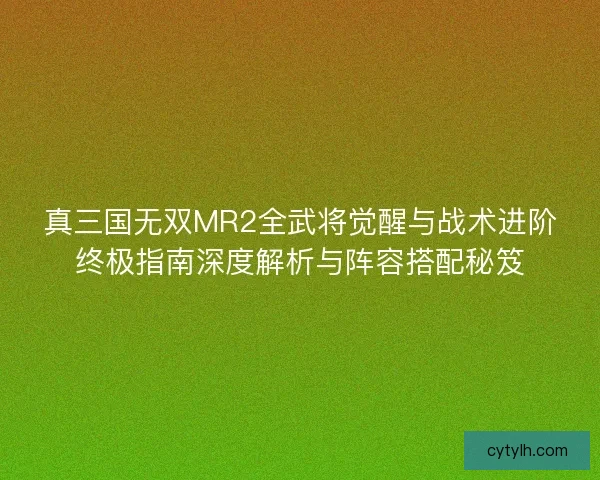 真三国无双MR2全武将觉醒与战术进阶终极指南深度解析与阵容搭配秘笈
