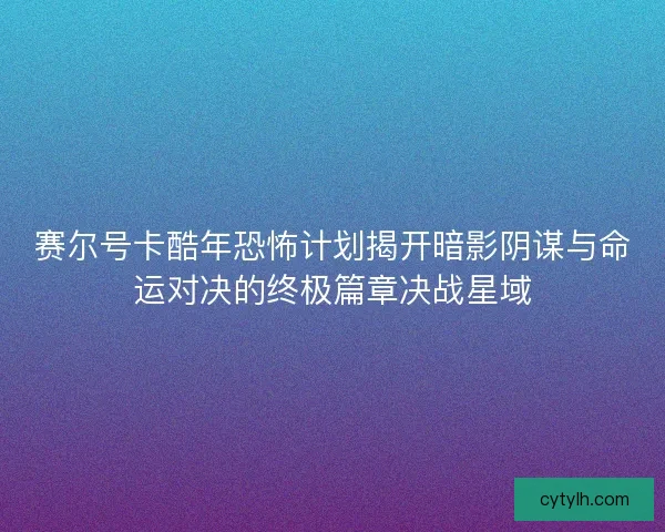 赛尔号卡酷年恐怖计划揭开暗影阴谋与命运对决的终极篇章决战星域